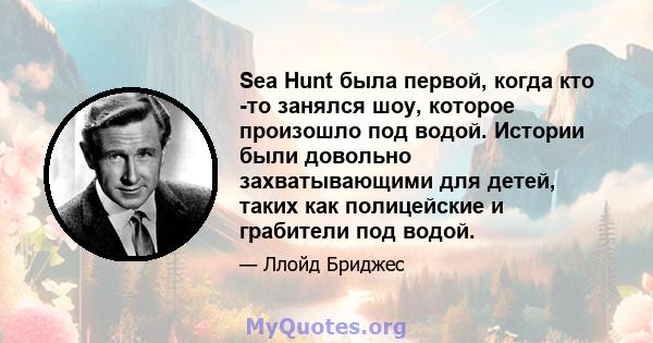 Sea Hunt была первой, когда кто -то занялся шоу, которое произошло под водой. Истории были довольно захватывающими для детей, таких как полицейские и грабители под водой.