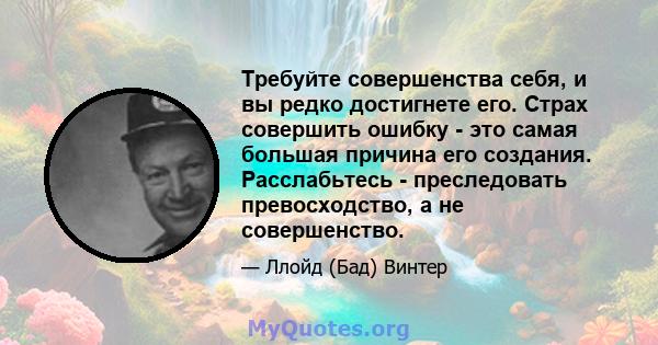 Требуйте совершенства себя, и вы редко достигнете его. Страх совершить ошибку - это самая большая причина его создания. Расслабьтесь - преследовать превосходство, а не совершенство.