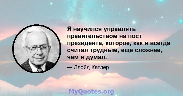 Я научился управлять правительством на пост президента, которое, как я всегда считал трудным, еще сложнее, чем я думал.