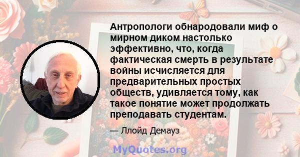 Антропологи обнародовали миф о мирном диком настолько эффективно, что, когда фактическая смерть в результате войны исчисляется для предварительных простых обществ, удивляется тому, как такое понятие может продолжать