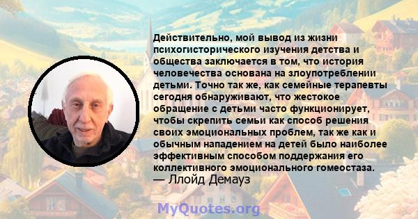 Действительно, мой вывод из жизни психогисторического изучения детства и общества заключается в том, что история человечества основана на злоупотреблении детьми. Точно так же, как семейные терапевты сегодня