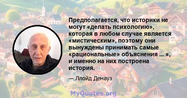 Предполагается, что историки не могут «делать психологию», которая в любом случае является «мистическим», поэтому они вынуждены принимать самые «рациональные» объяснения ... », и именно на них построена история.