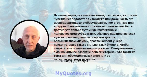 Психогистория, как и психоанализ, - это наука, в которой чувства исследователя - такая же или даже часть его исследовательского оборудования, чем его глаза или его руки. Взвешивание сложных мотивов может быть достигнуто 