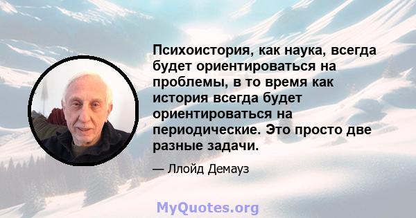 Психоистория, как наука, всегда будет ориентироваться на проблемы, в то время как история всегда будет ориентироваться на периодические. Это просто две разные задачи.