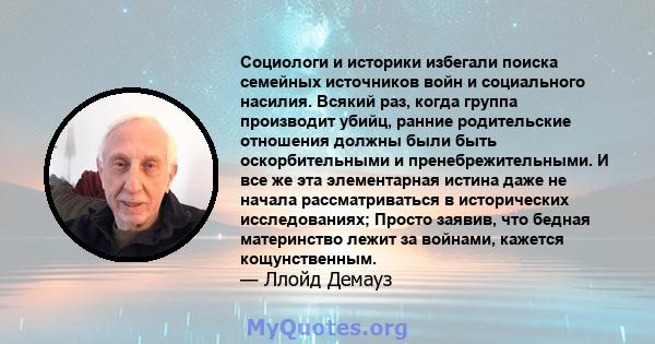 Социологи и историки избегали поиска семейных источников войн и социального насилия. Всякий раз, когда группа производит убийц, ранние родительские отношения должны были быть оскорбительными и пренебрежительными. И все