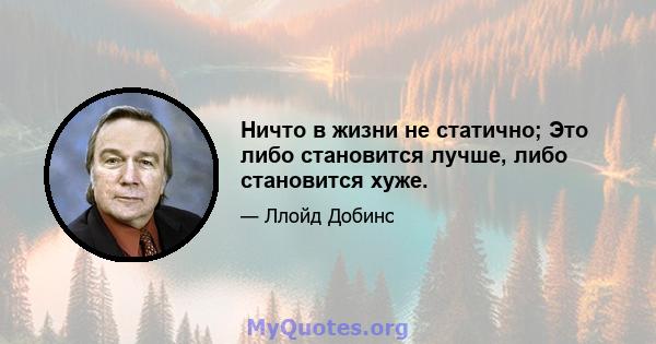 Ничто в жизни не статично; Это либо становится лучше, либо становится хуже.