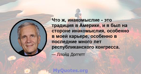 Что ж, инакомыслие - это традиция в Америке, и я был на стороне инакомыслия, особенно в моей карьере, особенно в последние много лет республиканского конгресса.