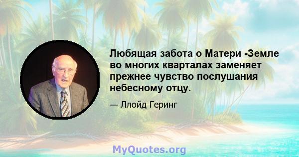 Любящая забота о Матери -Земле во многих кварталах заменяет прежнее чувство послушания небесному отцу.