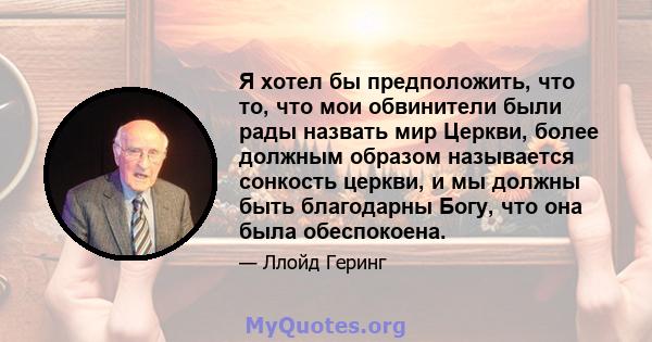 Я хотел бы предположить, что то, что мои обвинители были рады назвать мир Церкви, более должным образом называется сонкость церкви, и мы должны быть благодарны Богу, что она была обеспокоена.