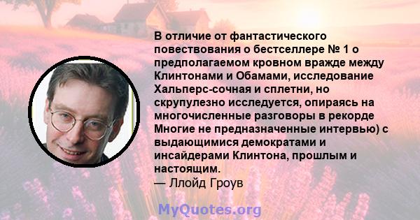 В отличие от фантастического повествования о бестселлере № 1 о предполагаемом кровном вражде между Клинтонами и Обамами, исследование Хальперс-сочная и сплетни, но скрупулезно исследуется, опираясь на многочисленные