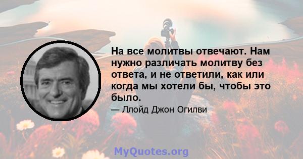 На все молитвы отвечают. Нам нужно различать молитву без ответа, и не ответили, как или когда мы хотели бы, чтобы это было.