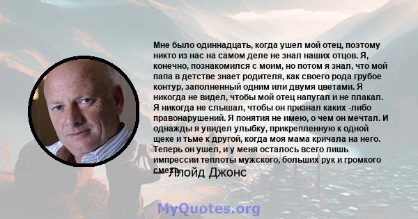 Мне было одиннадцать, когда ушел мой отец, поэтому никто из нас на самом деле не знал наших отцов. Я, конечно, познакомился с моим, но потом я знал, что мой папа в детстве знает родителя, как своего рода грубое контур,