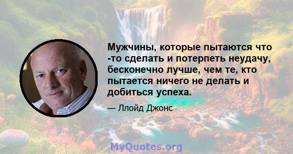 Мужчины, которые пытаются что -то сделать и потерпеть неудачу, бесконечно лучше, чем те, кто пытается ничего не делать и добиться успеха.