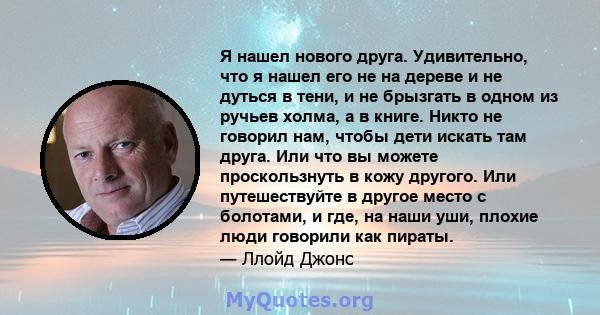 Я нашел нового друга. Удивительно, что я нашел его не на дереве и не дуться в тени, и не брызгать в одном из ручьев холма, а в книге. Никто не говорил нам, чтобы дети искать там друга. Или что вы можете проскользнуть в