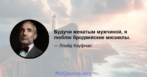 Будучи женатым мужчиной, я люблю бродвейские мюзиклы.