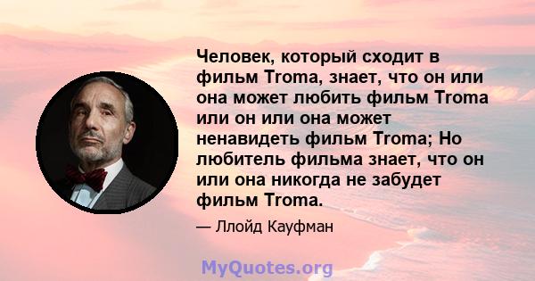 Человек, который сходит в фильм Troma, знает, что он или она может любить фильм Troma или он или она может ненавидеть фильм Troma; Но любитель фильма знает, что он или она никогда не забудет фильм Troma.