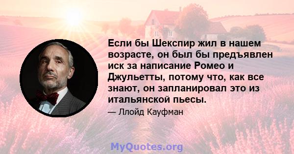 Если бы Шекспир жил в нашем возрасте, он был бы предъявлен иск за написание Ромео и Джульетты, потому что, как все знают, он запланировал это из итальянской пьесы.