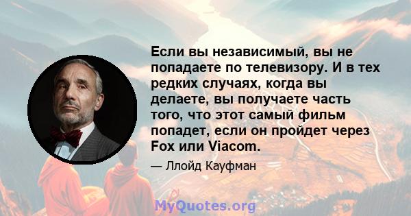 Если вы независимый, вы не попадаете по телевизору. И в тех редких случаях, когда вы делаете, вы получаете часть того, что этот самый фильм попадет, если он пройдет через Fox или Viacom.