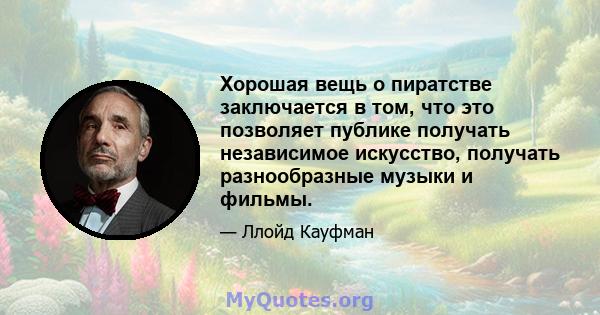 Хорошая вещь о пиратстве заключается в том, что это позволяет публике получать независимое искусство, получать разнообразные музыки и фильмы.