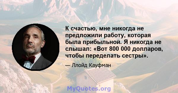 К счастью, мне никогда не предложили работу, которая была прибыльной. Я никогда не слышал: «Вот 800 000 долларов, чтобы переделать сестры».