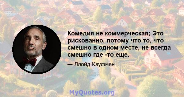 Комедия не коммерческая; Это рискованно, потому что то, что смешно в одном месте, не всегда смешно где -то еще.