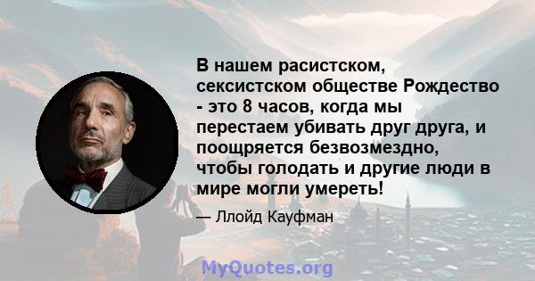 В нашем расистском, сексистском обществе Рождество - это 8 часов, когда мы перестаем убивать друг друга, и поощряется безвозмездно, чтобы голодать и другие люди в мире могли умереть!