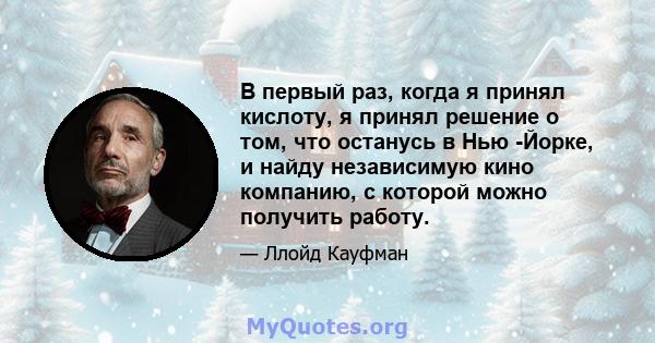 В первый раз, когда я принял кислоту, я принял решение о том, что останусь в Нью -Йорке, и найду независимую кино компанию, с которой можно получить работу.