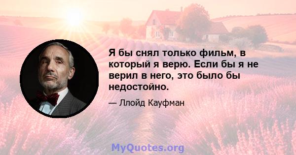 Я бы снял только фильм, в который я верю. Если бы я не верил в него, это было бы недостойно.