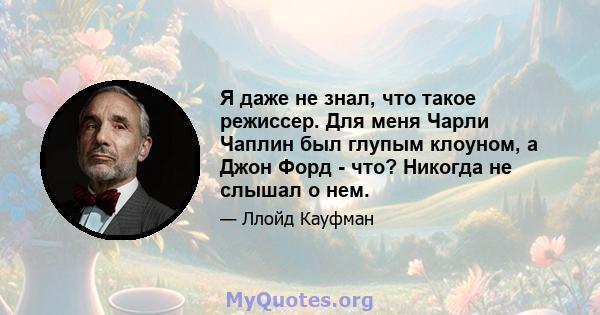 Я даже не знал, что такое режиссер. Для меня Чарли Чаплин был глупым клоуном, а Джон Форд - что? Никогда не слышал о нем.