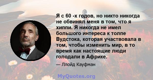 Я с 60 -х годов, но никто никогда не обвинял меня в том, что я хиппи. Я никогда не имел большого интереса к толпе Вудстока, которая участвовала в том, чтобы изменить мир, в то время как настоящие люди голодали в Африке.