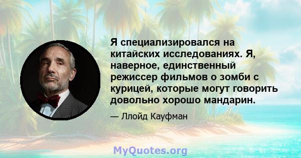 Я специализировался на китайских исследованиях. Я, наверное, единственный режиссер фильмов о зомби с курицей, которые могут говорить довольно хорошо мандарин.