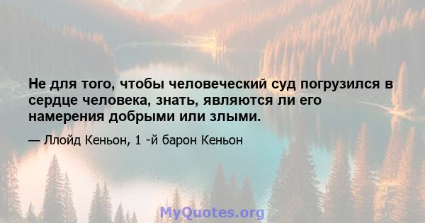 Не для того, чтобы человеческий суд погрузился в сердце человека, знать, являются ли его намерения добрыми или злыми.