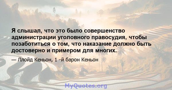 Я слышал, что это было совершенство администрации уголовного правосудия, чтобы позаботиться о том, что наказание должно быть достоверно и примером для многих.