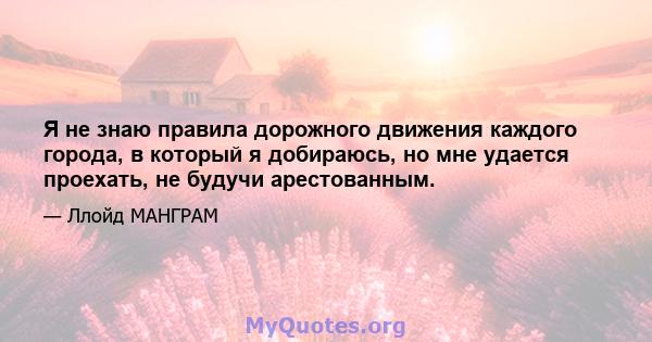 Я не знаю правила дорожного движения каждого города, в который я добираюсь, но мне удается проехать, не будучи арестованным.