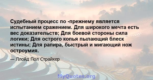 Судебный процесс по -прежнему является испытанием сражением. Для широкого мечта есть вес доказательств; Для боевой стороны сила логики; Для острого копья пылающий блеск истины; Для рапира, быстрый и мигающий нож