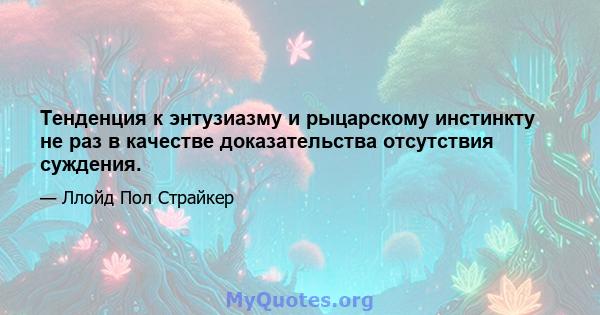 Тенденция к энтузиазму и рыцарскому инстинкту не раз в качестве доказательства отсутствия суждения.