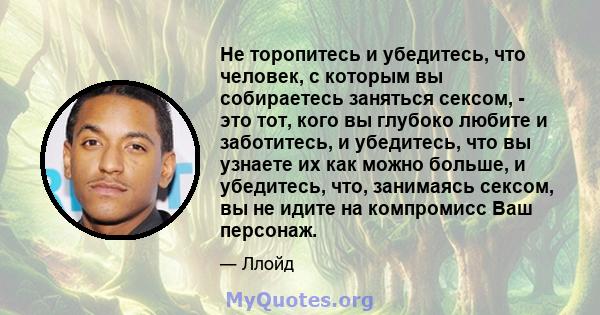 Не торопитесь и убедитесь, что человек, с которым вы собираетесь заняться сексом, - это тот, кого вы глубоко любите и заботитесь, и убедитесь, что вы узнаете их как можно больше, и убедитесь, что, занимаясь сексом, вы