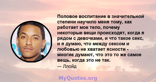 Половое воспитание в значительной степени научило меня тому, как работает мое тело, почему некоторые вещи происходят, когда я рядом с девочками, и что такое секс, и я думаю, что между сексом и любовью не хватает ясности 