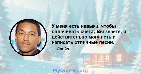 У меня есть навыки, чтобы оплачивать счета; Вы знаете, я действительно могу петь и написать отличные песни.