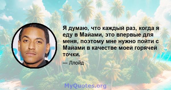 Я думаю, что каждый раз, когда я еду в Майами, это впервые для меня, поэтому мне нужно пойти с Майами в качестве моей горячей точки.