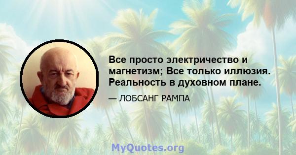 Все просто электричество и магнетизм; Все только иллюзия. Реальность в духовном плане.