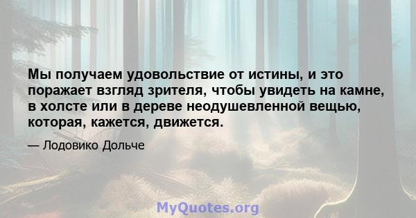 Мы получаем удовольствие от истины, и это поражает взгляд зрителя, чтобы увидеть на камне, в холсте или в дереве неодушевленной вещью, которая, кажется, движется.