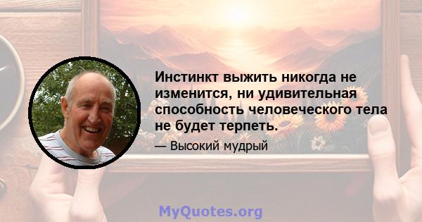 Инстинкт выжить никогда не изменится, ни удивительная способность человеческого тела не будет терпеть.