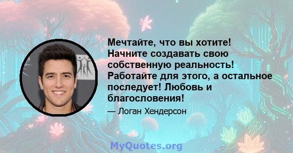 Мечтайте, что вы хотите! Начните создавать свою собственную реальность! Работайте для этого, а остальное последует! Любовь и благословения!