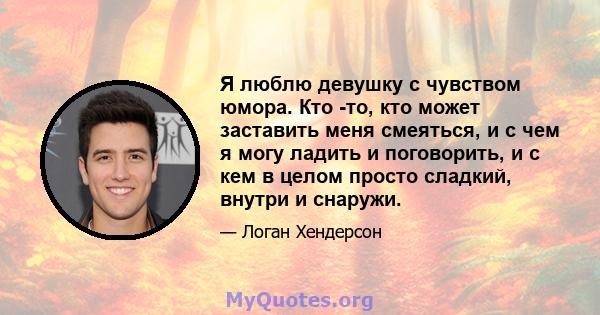 Я люблю девушку с чувством юмора. Кто -то, кто может заставить меня смеяться, и с чем я могу ладить и поговорить, и с кем в целом просто сладкий, внутри и снаружи.