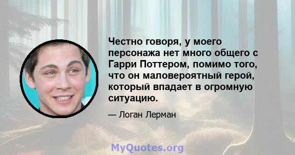 Честно говоря, у моего персонажа нет много общего с Гарри Поттером, помимо того, что он маловероятный герой, который впадает в огромную ситуацию.