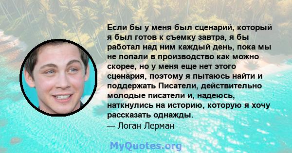 Если бы у меня был сценарий, который я был готов к съемку завтра, я бы работал над ним каждый день, пока мы не попали в производство как можно скорее, но у меня еще нет этого сценария, поэтому я пытаюсь найти и