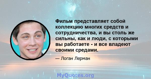 Фильм представляет собой коллекцию многих средств и сотрудничества, и вы столь же сильны, как и люди, с которыми вы работаете - и все владеют своими средами.