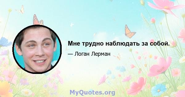 Мне трудно наблюдать за собой.