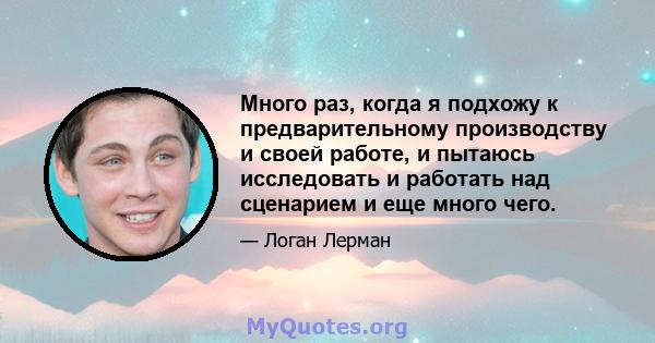 Много раз, когда я подхожу к предварительному производству и своей работе, и пытаюсь исследовать и работать над сценарием и еще много чего.